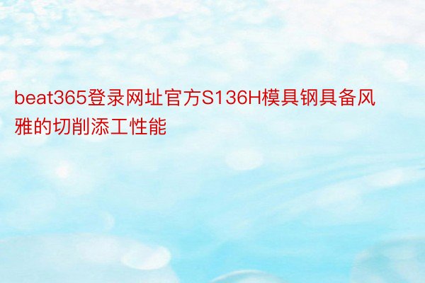 beat365登录网址官方S136H模具钢具备风雅的切削添工性能