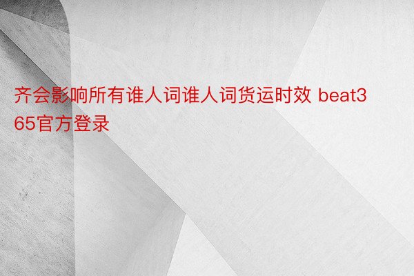 齐会影响所有谁人词谁人词货运时效 beat365官方登录