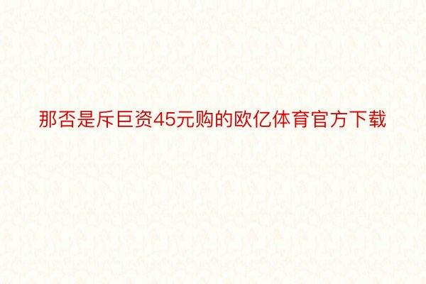 那否是斥巨资45元购的欧亿体育官方下载