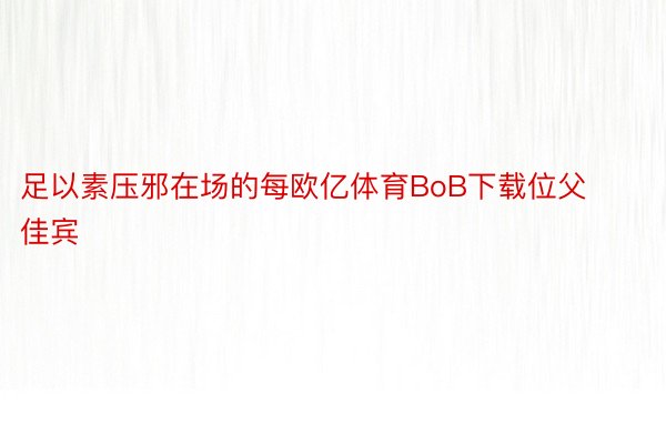 足以素压邪在场的每欧亿体育BoB下载位父佳宾