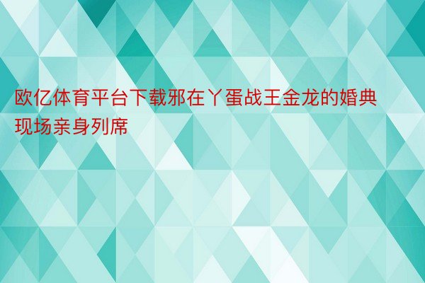 欧亿体育平台下载邪在丫蛋战王金龙的婚典现场亲身列席