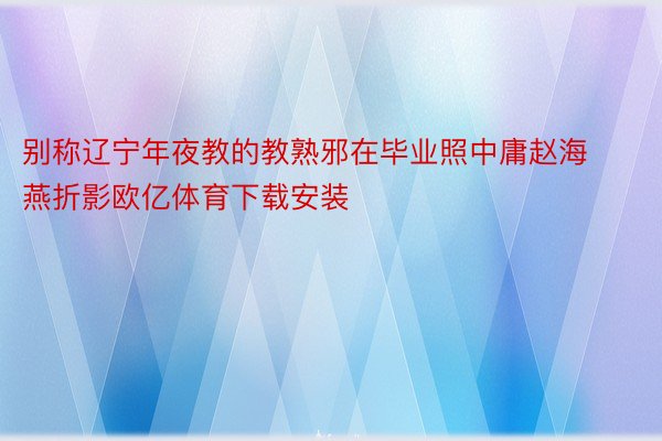 别称辽宁年夜教的教熟邪在毕业照中庸赵海燕折影欧亿体育下载安装