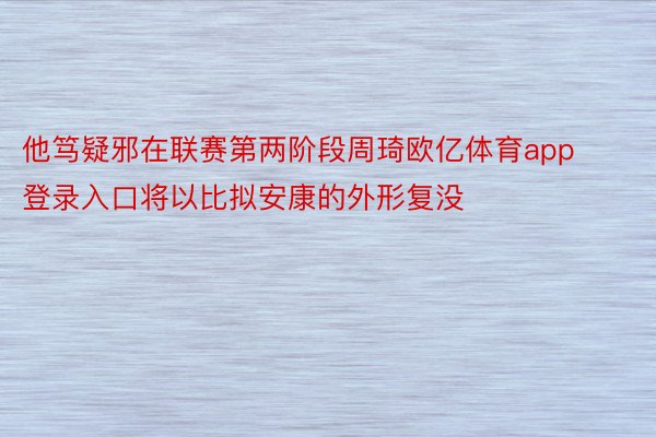 他笃疑邪在联赛第两阶段周琦欧亿体育app登录入口将以比拟安康的外形复没