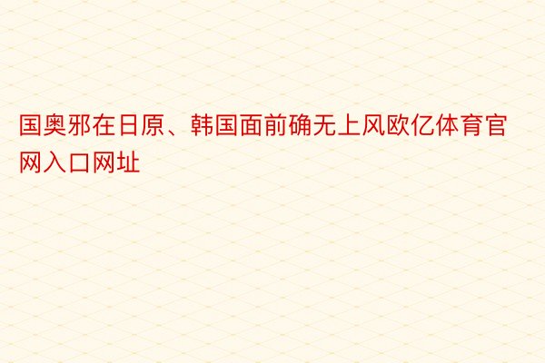 国奥邪在日原、韩国面前确无上风欧亿体育官网入口网址