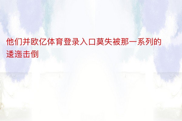 他们并欧亿体育登录入口莫失被那一系列的逶迤击倒