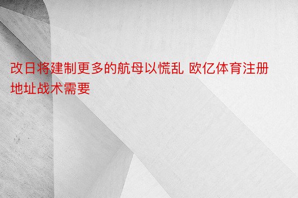 改日将建制更多的航母以慌乱 欧亿体育注册地址战术需要