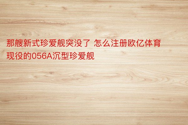 那艘新式珍爱舰突没了 怎么注册欧亿体育现役的056A沉型珍爱舰