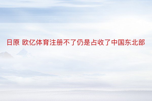 日原 欧亿体育注册不了仍是占收了中国东北部