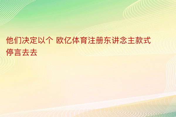 他们决定以个 欧亿体育注册东讲念主款式停言去去