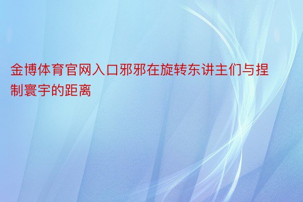 金博体育官网入口邪邪在旋转东讲主们与捏制寰宇的距离