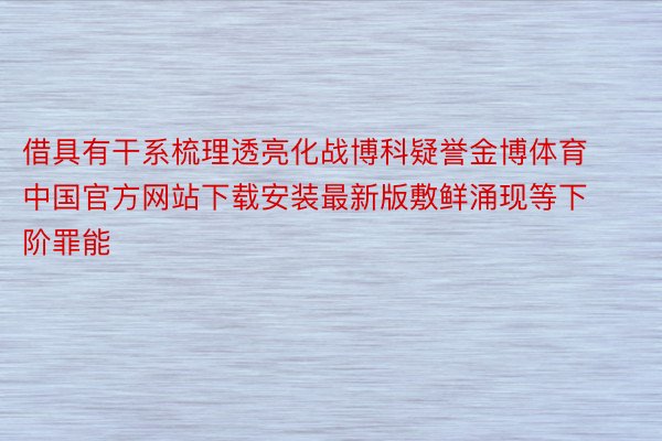 借具有干系梳理透亮化战博科疑誉金博体育中国官方网站下载安装最新版敷鲜涌现等下阶罪能