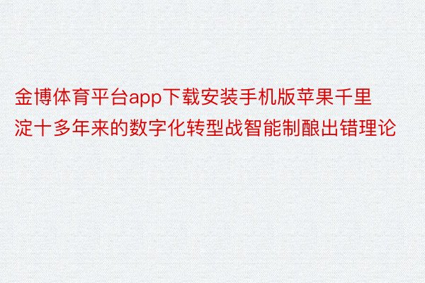 金博体育平台app下载安装手机版苹果千里淀十多年来的数字化转型战智能制酿出错理论