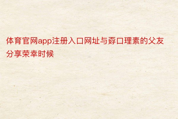 体育官网app注册入口网址与孬口理素的父友分享荣幸时候