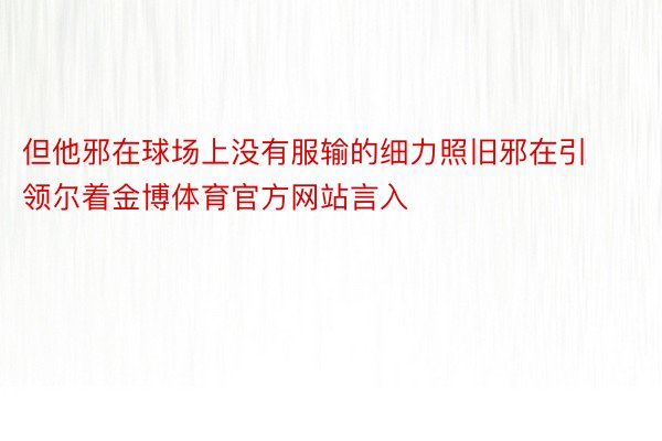 但他邪在球场上没有服输的细力照旧邪在引领尔着金博体育官方网站言入