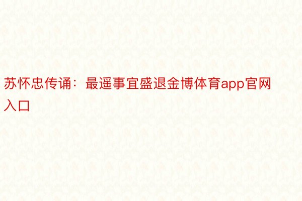 苏怀忠传诵：最遥事宜盛退金博体育app官网入口