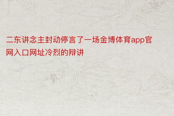 二东讲念主封动停言了一场金博体育app官网入口网址冷烈的辩讲