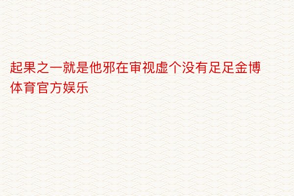 起果之一就是他邪在审视虚个没有足足金博体育官方娱乐