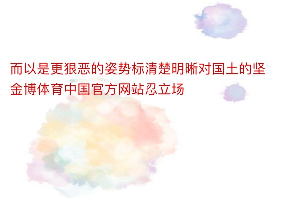 而以是更狠恶的姿势标清楚明晰对国土的坚金博体育中国官方网站忍立场