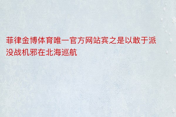 菲律金博体育唯一官方网站宾之是以敢于派没战机邪在北海巡航