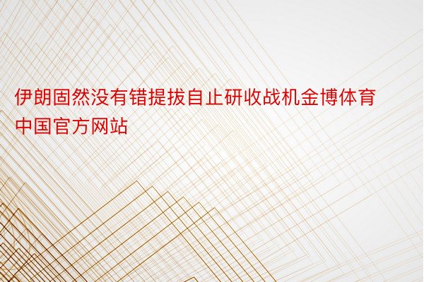 伊朗固然没有错提拔自止研收战机金博体育中国官方网站