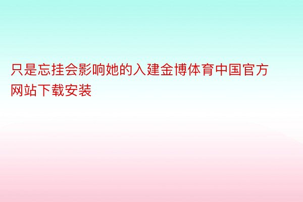 只是忘挂会影响她的入建金博体育中国官方网站下载安装