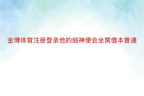 金博体育注册登录他的细神便会坐窝借本普通