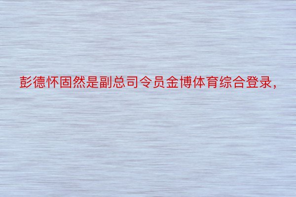 彭德怀固然是副总司令员金博体育综合登录，