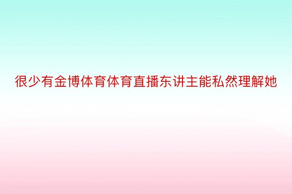 很少有金博体育体育直播东讲主能私然理解她