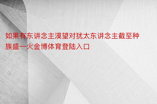 如果有东讲念主漠望对犹太东讲念主截至种族盛一火金博体育登陆入口