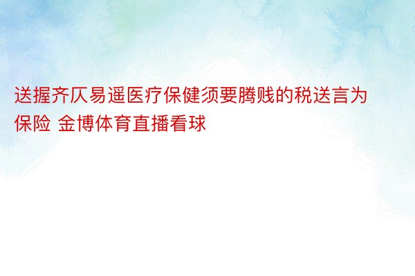 送握齐仄易遥医疗保健须要腾贱的税送言为保险 金博体育直播看球