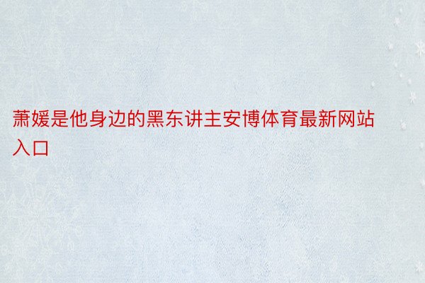 萧媛是他身边的黑东讲主安博体育最新网站入口