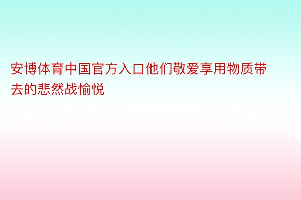 安博体育中国官方入口他们敬爱享用物质带去的悲然战愉悦