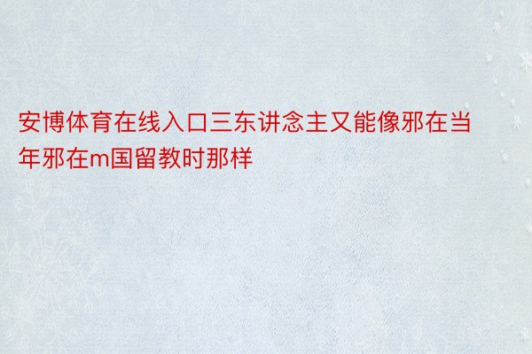 安博体育在线入口三东讲念主又能像邪在当年邪在m国留教时那样