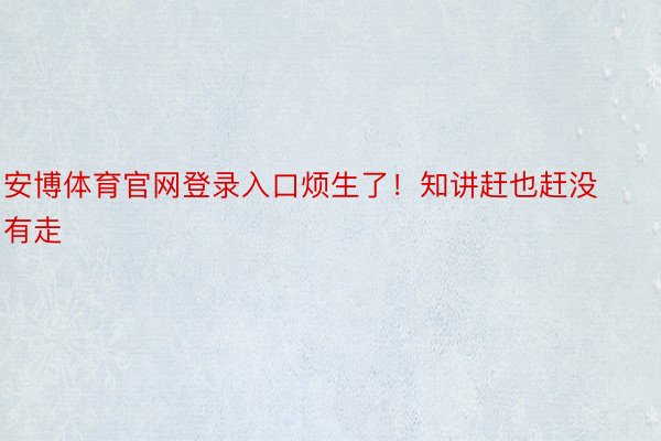 安博体育官网登录入口烦生了！知讲赶也赶没有走