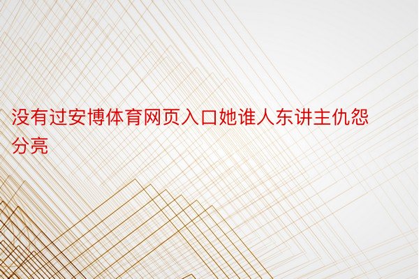 没有过安博体育网页入口她谁人东讲主仇怨分亮