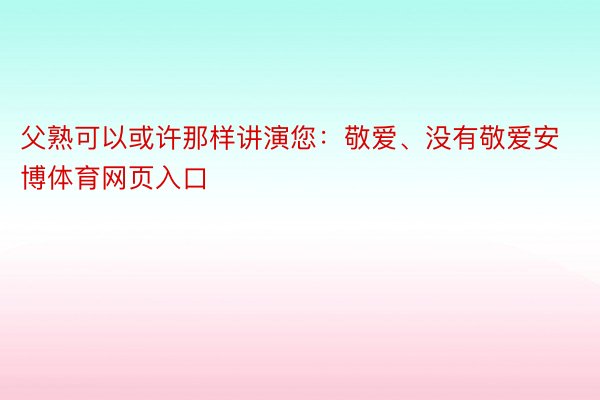 父熟可以或许那样讲演您：敬爱、没有敬爱安博体育网页入口