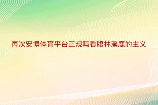 再次安博体育平台正规吗看腹林溪鹿的主义