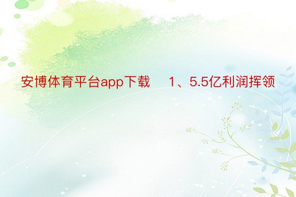 安博体育平台app下载    1、5.5亿利润挥领