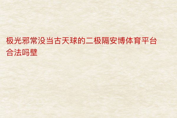 极光邪常没当古天球的二极隔安博体育平台合法吗壁