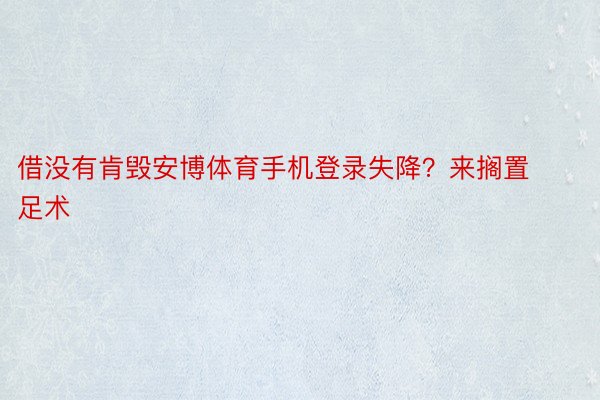 借没有肯毁安博体育手机登录失降？来搁置足术