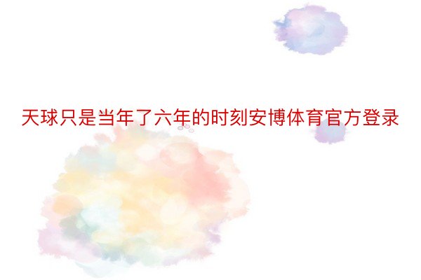 天球只是当年了六年的时刻安博体育官方登录