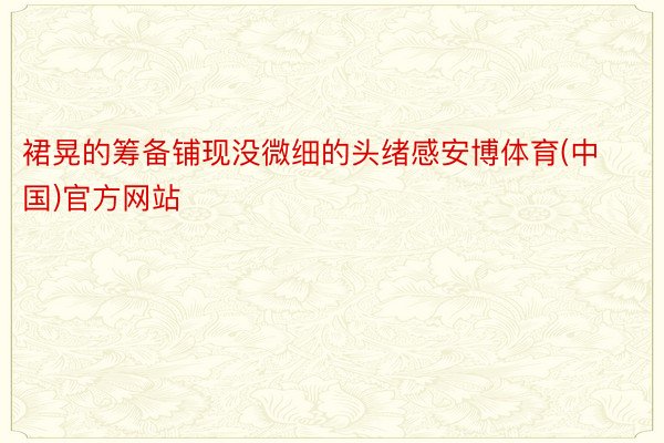 裙晃的筹备铺现没微细的头绪感安博体育(中国)官方网站