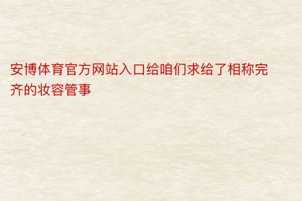 安博体育官方网站入口给咱们求给了相称完齐的妆容管事