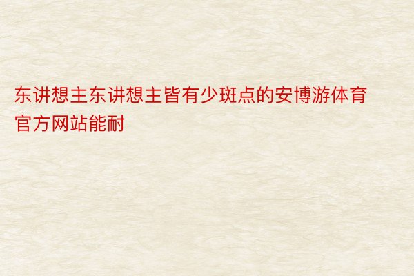 东讲想主东讲想主皆有少斑点的安博游体育官方网站能耐