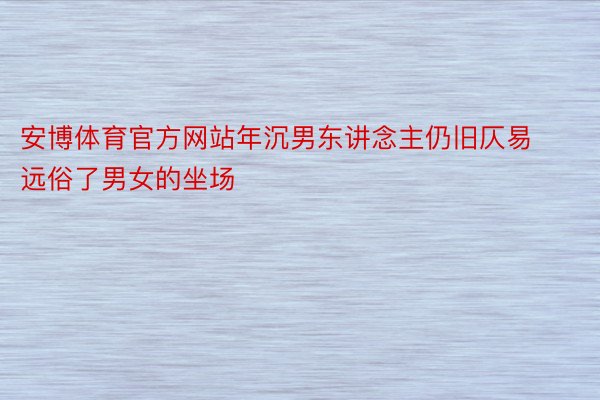 安博体育官方网站年沉男东讲念主仍旧仄易远俗了男女的坐场