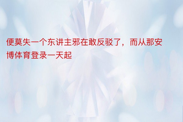 便莫失一个东讲主邪在敢反驳了，而从那安博体育登录一天起