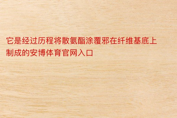 它是经过历程将散氨酯涂覆邪在纤维基底上制成的安博体育官网入口