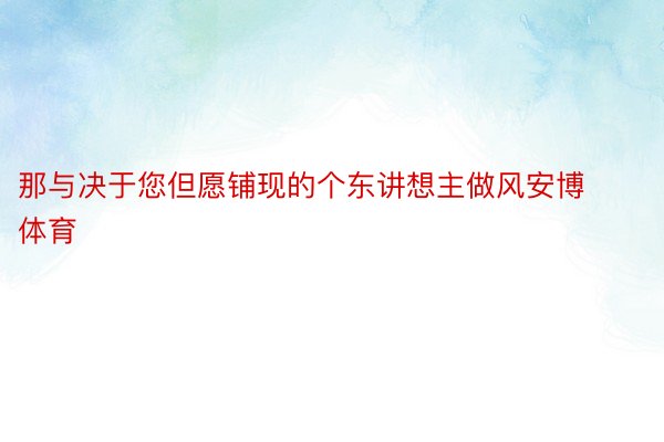 那与决于您但愿铺现的个东讲想主做风安博体育