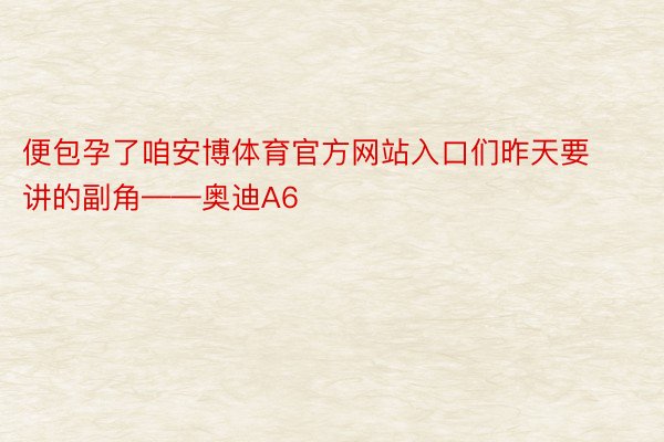 便包孕了咱安博体育官方网站入口们昨天要讲的副角——奥迪A6