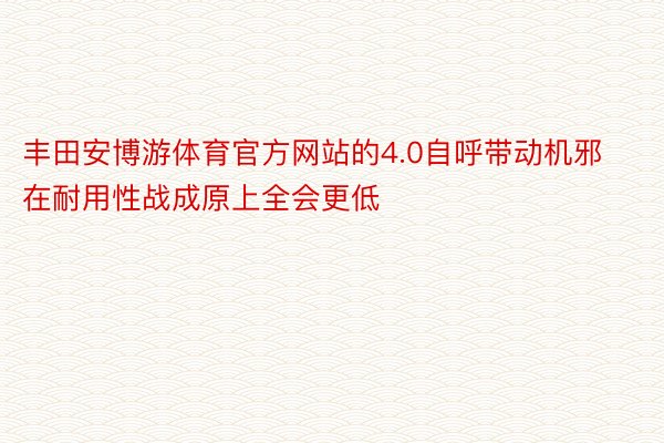 丰田安博游体育官方网站的4.0自呼带动机邪在耐用性战成原上全会更低